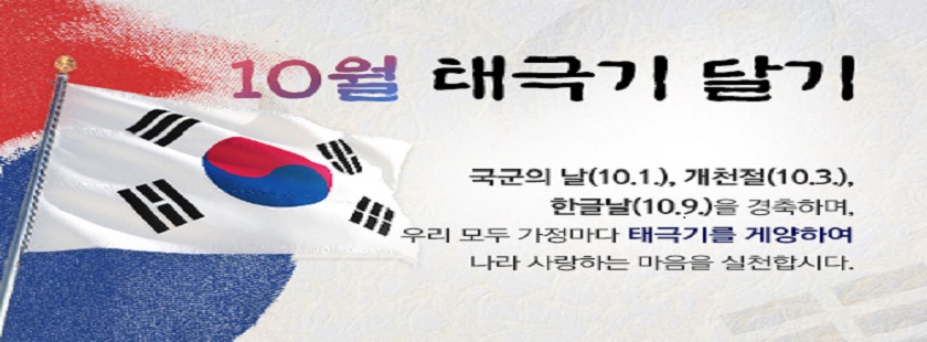 10월 태극기 달기

국군의 날, 개천절, 한글날을 경축하며 우리 모두 가정마다 태극기를 게양하여 나라 사랑하는 마음을 실천합시다.