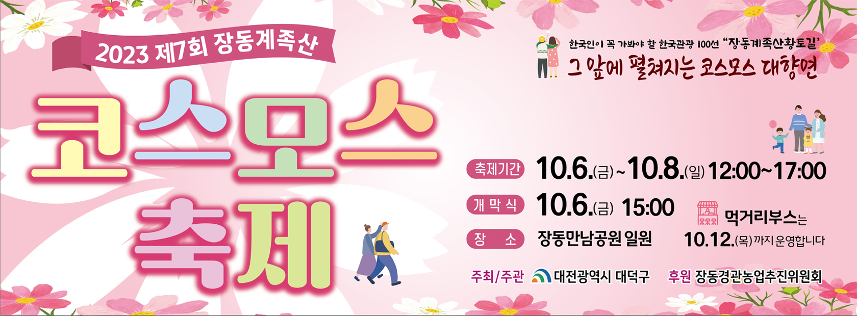 2023 제7회 장동계족산 코스모스 축제

축제기간 : 10.6.(금)~10.8.(일) 12:00~17:00
개막식 : 10.6.(금) 15:00
장소 : 장동만남공원 일원
먹거리부스는 10.12.(목)까지 운영합니다

주최/주관 : 대전광역시 대덕구
후원 : 장동경관농업추진위원회