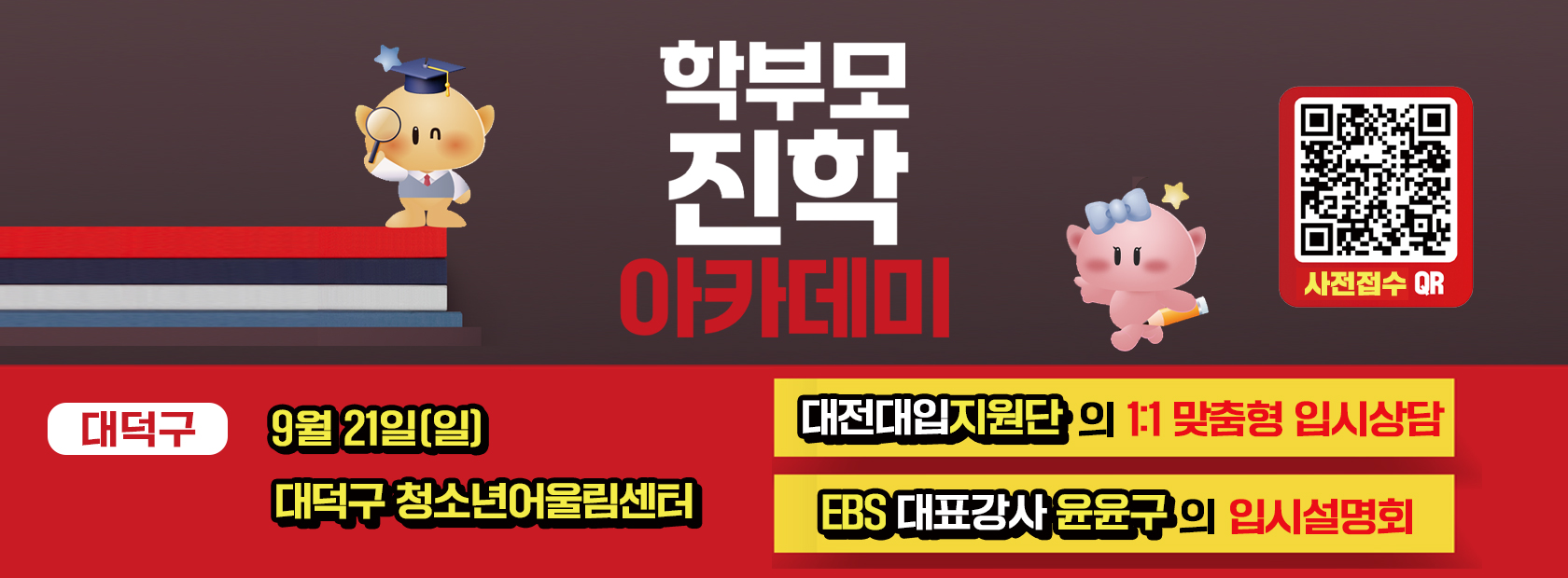 2025년 학부모 진학아카데미

일시: 2025. 9. 21.(일)
장소: 대덕구청소년어울림센터
대상: 수험생 자녀를 둔 학부모
참여방법: QR 및 홈페이지(http://2025년대전학부모진학아카데미.kr) 통한 사전접수
내용
  - 교육청 대전대입지원단 소속 입시전문 현직교사와의 1:1 맞춤형 입시상담
  - EBS 대표강사의 수능 전 최종 학습 전략 입시설명회
