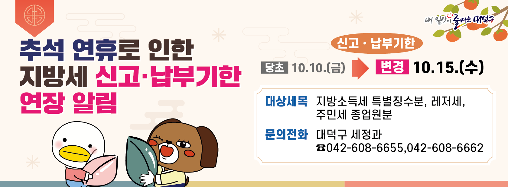 추석 연휴로 인한 지방세 신고·납부기한 연장 알림

대상세목 : 지방소득세 특별징수분, 레저세, 주민세 종업원분
신고•납부기한 : 당초)10.10.(금) ⇨ 변경)10.15.(수) 
문 의 : 608-6655 / 608-6662
위택스 : www.wetax.go.kr