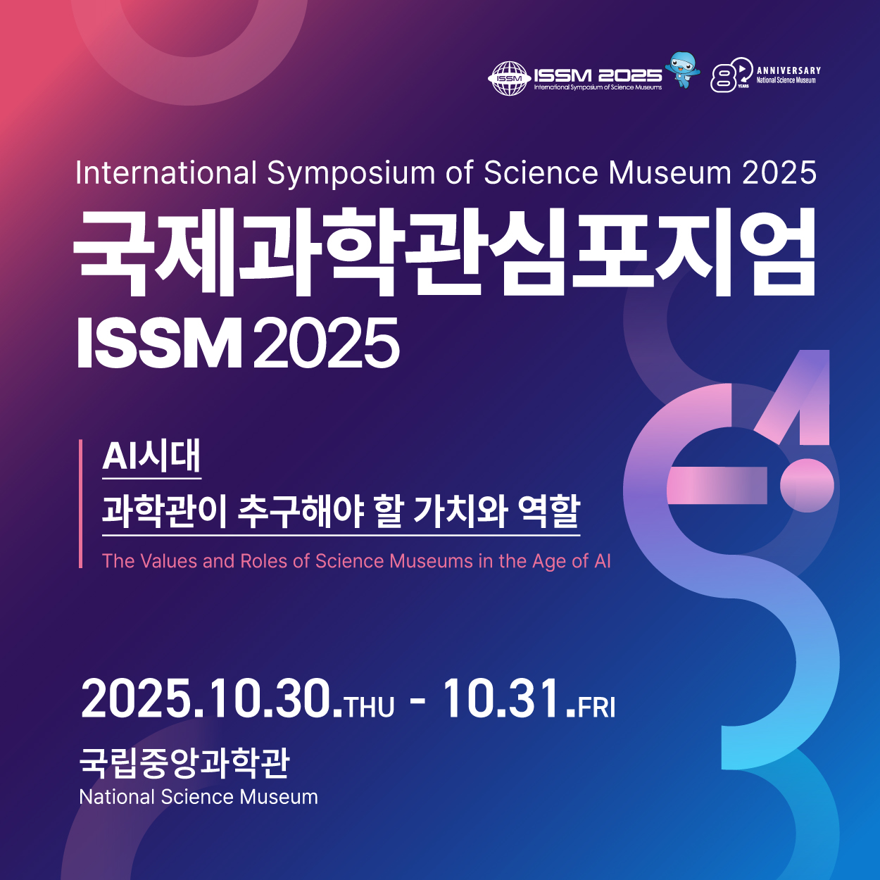 제15회 국제과학관심포지엄(ISSM)

기간: 2025년 10월 30일(목)~31일(금)
장소: 국립중앙과학관 일원(대전광역시 유성구 소재
주요 프로그램: 기조 및 초청강연, 학술대회, 워크숍, 아티언스 대전 등