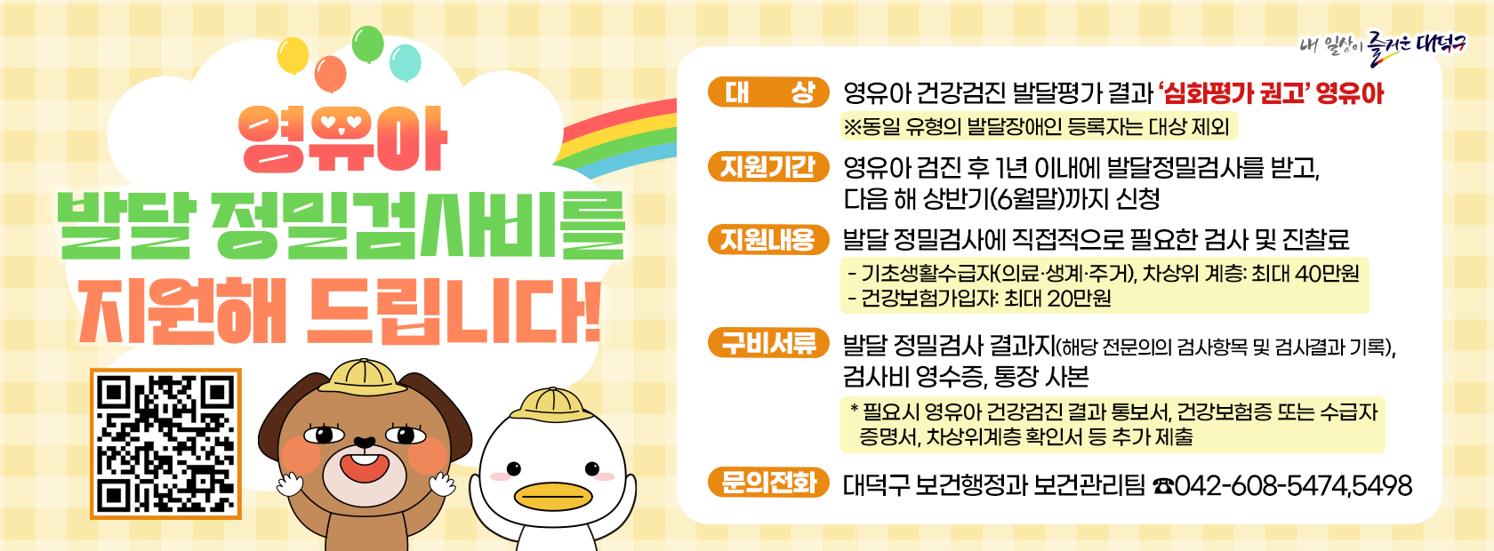 영유아 건강검진 안내

검진대상: 생후 14일부터 71개월까지의 영유아
비용부담: 검진기간 내 검진 시 본인부담 없음
문의전화: 대덕구 보건행정과 보건관리팀 042-608-5474, 5498