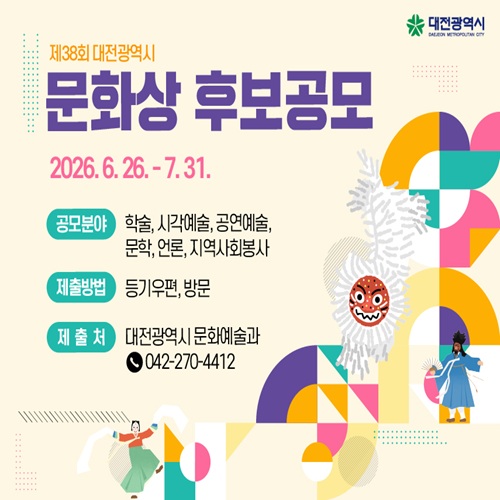 제38회 대전광역시 문화상 후보공모
2026. 6. 26. ~ 7. 31.
공모분야 학술, 시각예술, 공연예술, 문학, 언론, 지역사회봉사
제출방법 등기우편, 방문
제출처 대전광역시 문화예술과
042-270-4412