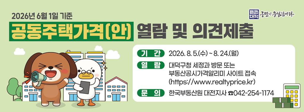 2026년 6월 1일 기준
공동주택가격(안) 열람 및 의견제출

기간 2026.8.5.(수) ~ 8.24.(월)
열람 대덕구청 세정과 방문 또는 부동산공시가격알리미 사이트 접속
(https://www.realtyprice.kr)
문의 한국부동산원 대전지사 042-254-1174