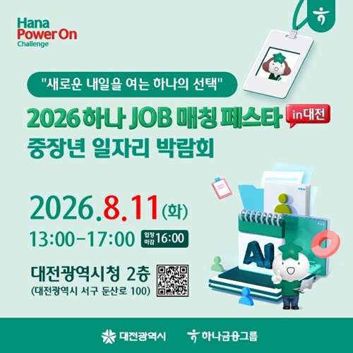 Hana
Power On
Challenge

"새로운 내일을 여는 하나의 선택"
2026하나 JOB 매칭 페스타 in 대전
중장년 일자리 박람회

2026.8.11.(화)
13:00-17:00 입장마감 16:00
대전광역시청 2층
(대전광역시 서구 둔산로 100)

대전광역시 하나금융그룹