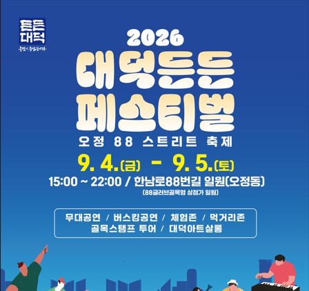 2026 대덕든든 페스티벌
오정 88 스트리트 축제
9.4.(금) - 9.5.(토)
15:00 ~ 22:00 / 한남로88번길 일원(오정동)
(88글러브골목형 상점가 일원)

무대공연/버스킹공연/체험존/먹거리존
골목스탬프 투어/대덕아트살롱