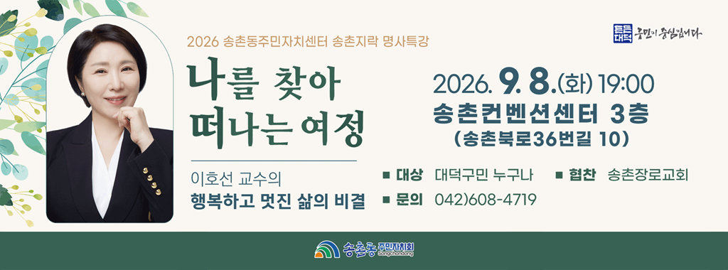 2026 송촌동주민자치센터 송촌지락 명사특강
나를 찾아 떠나는 여정
이호선 교수의
행복하고 멋진 삶의 비결

2026.9.8.(화) 19:00
송촌컨벤션센터 3층
(송촌북로36번길 10)

대상 대덕구민 누구나
협찬 송촌장로교회
문의 042)608-4719