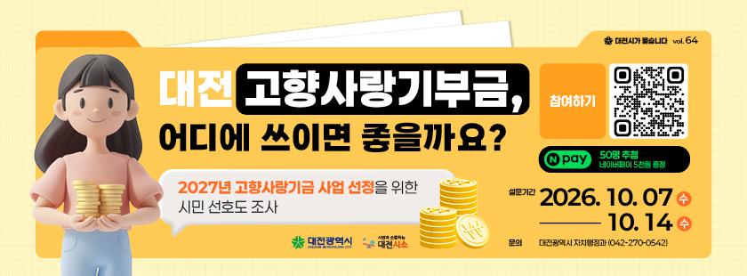 대전 고향사랑기부금, 어디에 쓰이면 좋을까요?
1. 설문기간 : 2026년 10월 7일(수) ~ 10월 14일(수)
2. 참여방법 : 네이버폼 설문 제출(https://naver.me/xM5KbQEM)
3. 문의 : 대전시청 자치행정과 (042)270-0542
※ 자세한 사항은 대전시소 홈페이지 해당게시물 참조