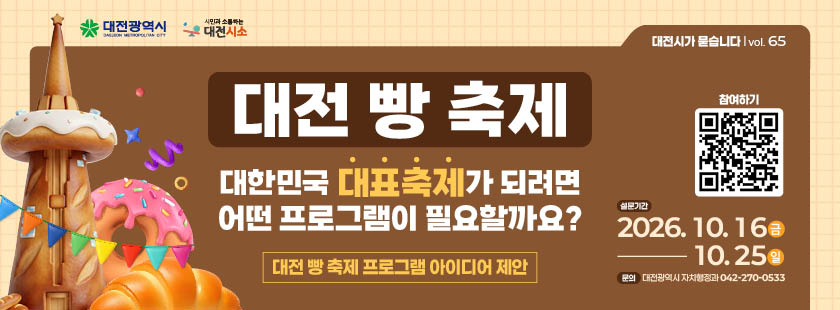 대전 빵 축제, 대한민국 대표축제가 되려면 어떤 프로그램이 필요할까요?
1. 설문기간 : 2026년 10월 16일(금) ~ 10월 25일(일)
2. 참여방법 : 대전시소 해당게시물 댓글 참여
3. 문의 : 대전광역시 자치행정과 (042)270-0533
※ 자세한 사항은 대전시소 홈페이지 해당게시물 참조