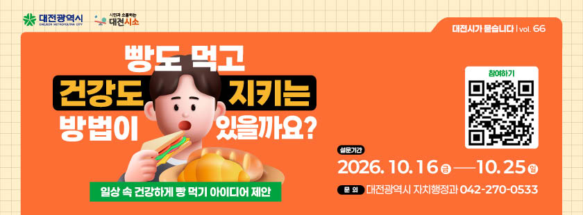 빵도 먹고 건강도 지키는 방법은 무엇일까요?
1. 설문기간 : 2026년 10월 16일(금) ~ 10월 25일(일)
2. 참여방법 : 대전시소 해당게시물 댓글 참여
3. 문의 : 대전광역시 자치행정과 (042)270-0533
※ 자세한 사항은 대전시소 홈페이지 해당게시물 참조