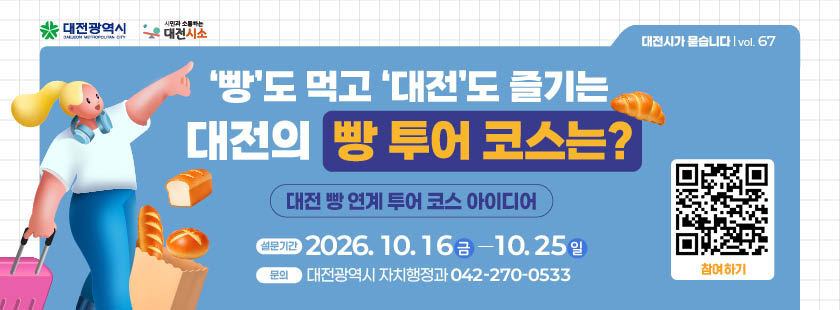 ‘빵’도 먹고 ‘대전’도 즐기는 대전의 빵 투어 코스는?
1. 설문기간 : 2026년 10월 16일(금) ~ 10월 25일(일)
2. 참여방법 : 대전시소 해당게시물 댓글 참여
3. 문의 : 대전광역시 자치행정과 (042)270-0533
※ 자세한 사항은 대전시소 홈페이지 해당게시물 참조
