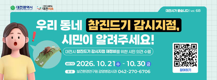 우리 동네 참진드기 검사지점, 시민이 알려주세요!
1. 설문기간 : 2026년 10월 21일(수) ~ 10월 30일(금)
2. 참여방법 : 대전시소 해당게시물 참조하여 네이버폼 설문 제출
3. 문의 : 보건환경연구원 감염병검사과 (042)270-6706
※ 자세한 사항은 대전시소 홈페이지 해당게시물 참조