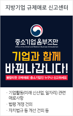 지방기업 규제에로 신고센터 중소기업옴부즈만 기업과 함께 바꿔나갑니다! 불합리한 규제애로! 중소기업인 누구나 신고하세요. 기업활동(미래 신산업, 일자리)관련 애로사항, 법령 개정 건의, 자치법규 등 개선 건의 등