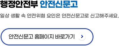 행정안전부 안전신문고 일상 생활 속 안전위험 요인은 안전신문고로 신고해주세요. 안전신문고 홈페이지 바로가기